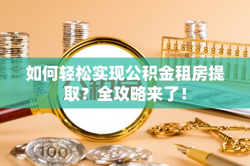 克山如何轻松实现公积金租房提取？全攻略来了！