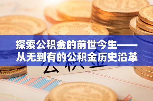 克山探索公积金的前世今生——从无到有的公积金历史沿革