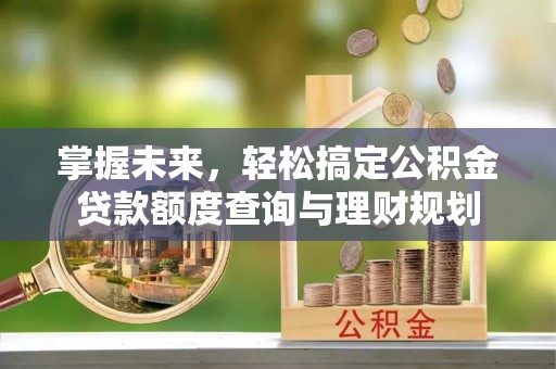 克山掌握未来，轻松搞定公积金贷款额度查询与理财规划