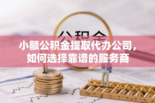 克山小额公积金提取代办公司，如何选择靠谱的服务商