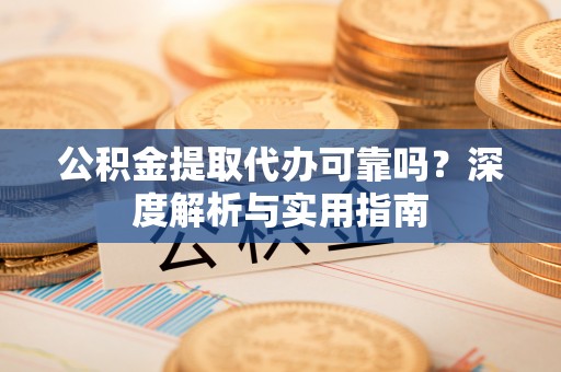 克山公积金提取代办可靠吗？深度解析与实用指南