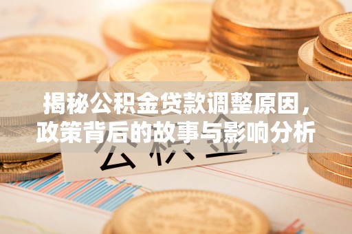 克山揭秘公积金贷款调整原因，政策背后的故事与影响分析
