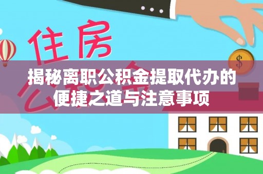 克山揭秘离职公积金提取代办的便捷之道与注意事项