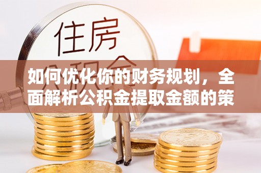 克山如何优化你的财务规划，全面解析公积金提取金额的策略与技巧