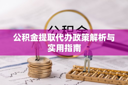克山公积金提取代办政策解析与实用指南