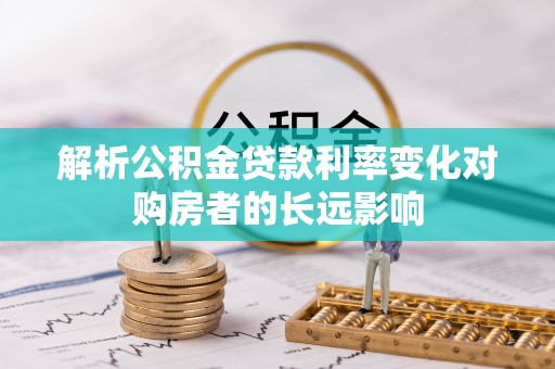 克山解析公积金贷款利率变化对购房者的长远影响