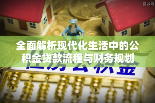 克山全面解析现代化生活中的公积金贷款流程与财务规划
