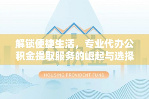 克山解锁便捷生活，专业代办公积金提取服务的崛起与选择