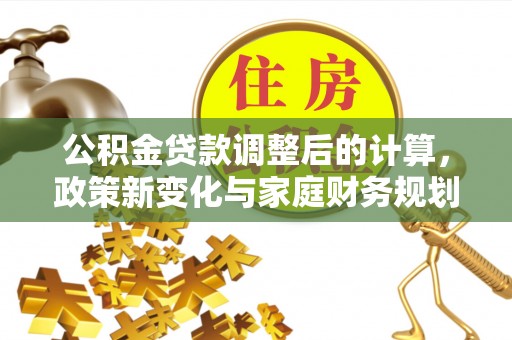 克山公积金贷款调整后的计算，政策新变化与家庭财务规划