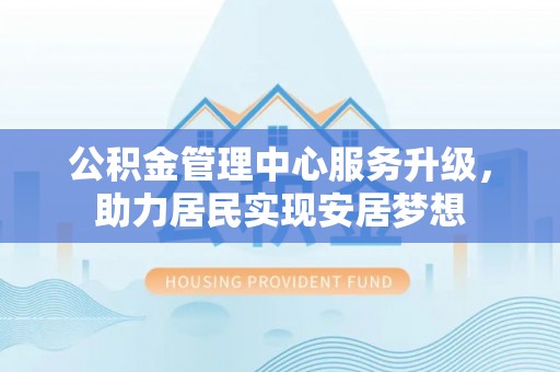克山公积金管理中心服务升级，助力居民实现安居梦想