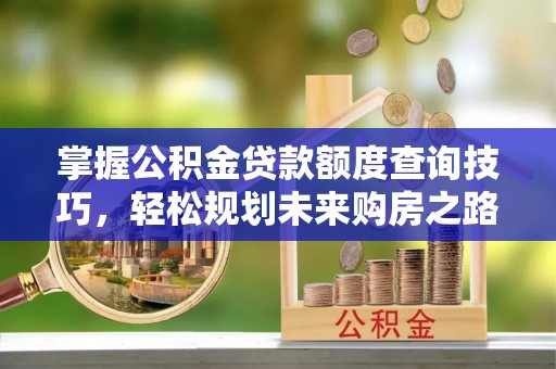 克山掌握公积金贷款额度查询技巧，轻松规划未来购房之路