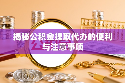克山揭秘公积金提取代办的便利与注意事项