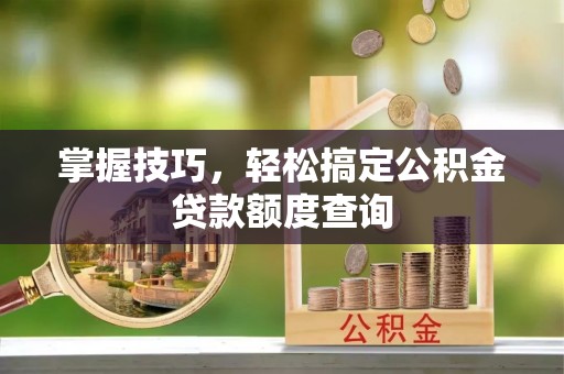 克山掌握技巧，轻松搞定公积金贷款额度查询