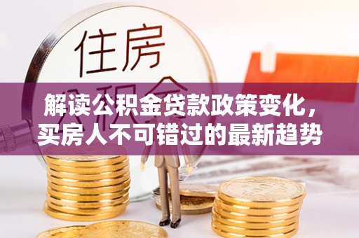 克山解读公积金贷款政策变化，买房人不可错过的最新趋势