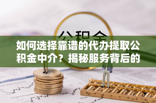 克山如何选择靠谱的代办提取公积金中介？揭秘服务背后的真相