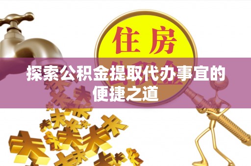 克山探索公积金提取代办事宜的便捷之道