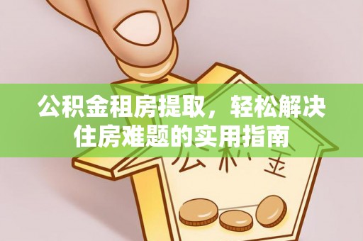 克山公积金租房提取，轻松解决住房难题的实用指南