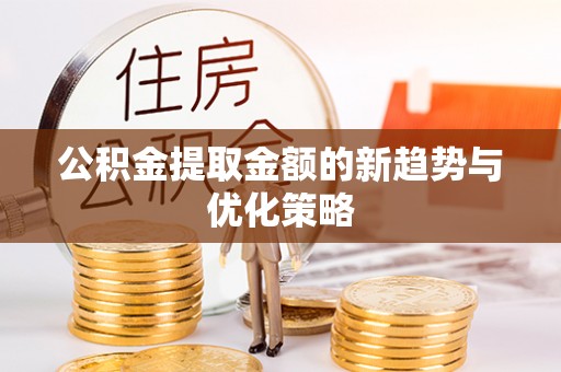 克山公积金提取金额的新趋势与优化策略