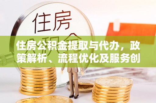 克山住房公积金提取与代办，政策解析、流程优化及服务创新