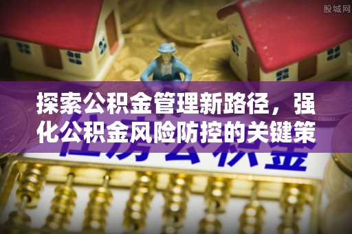 克山探索公积金管理新路径，强化公积金风险防控的关键策略