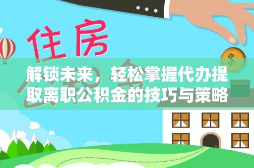 克山解锁未来，轻松掌握代办提取离职公积金的技巧与策略