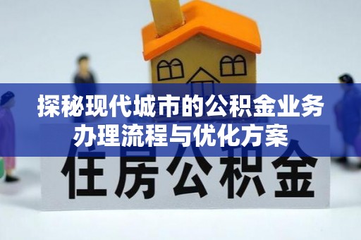 克山探秘现代城市的公积金业务办理流程与优化方案