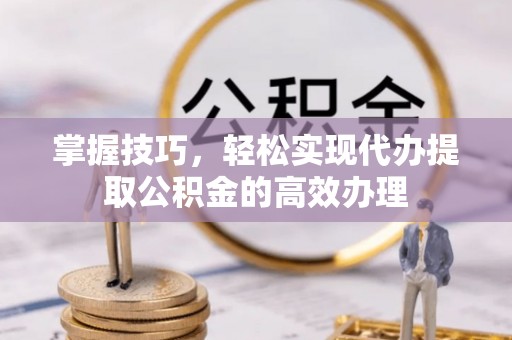 克山掌握技巧，轻松实现代办提取公积金的高效办理