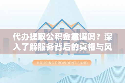 克山代办提取公积金靠谱吗？深入了解服务背后的真相与风险