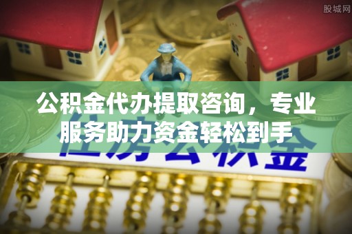 克山公积金代办提取咨询，专业服务助力资金轻松到手