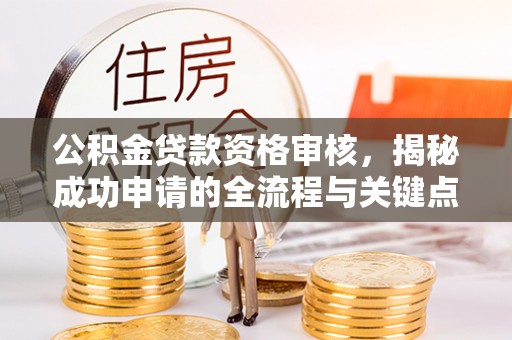 克山公积金贷款资格审核，揭秘成功申请的全流程与关键点