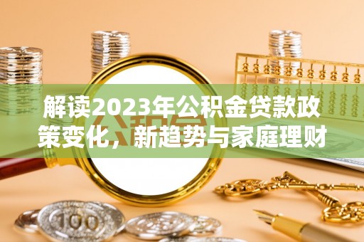 克山解读2023年公积金贷款政策变化，新趋势与家庭理财规划