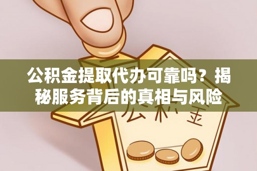 克山公积金提取代办可靠吗？揭秘服务背后的真相与风险