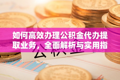 克山如何高效办理公积金代办提取业务，全面解析与实用指南