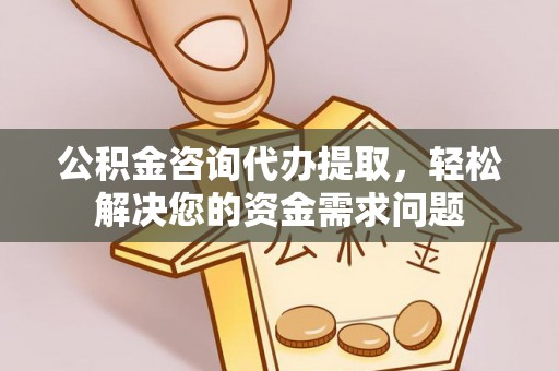 克山公积金咨询代办提取，轻松解决您的资金需求问题