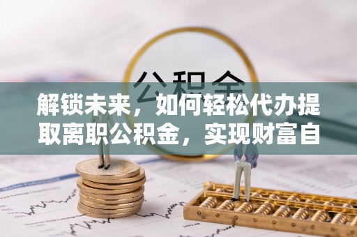 克山解锁未来，如何轻松代办提取离职公积金，实现财富自由的第一步