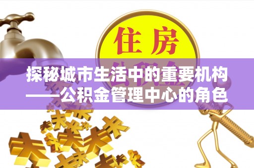 克山探秘城市生活中的重要机构——公积金管理中心的角色与意义