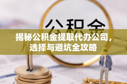 克山揭秘公积金提取代办公司，选择与避坑全攻略