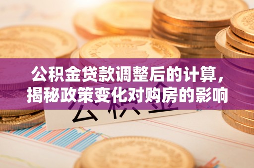 克山公积金贷款调整后的计算，揭秘政策变化对购房的影响
