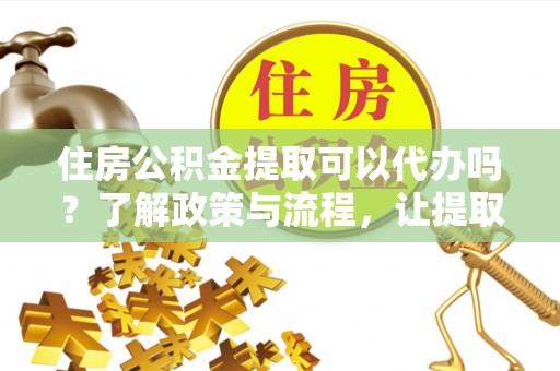 克山住房公积金提取可以代办吗？了解政策与流程，让提取更便捷