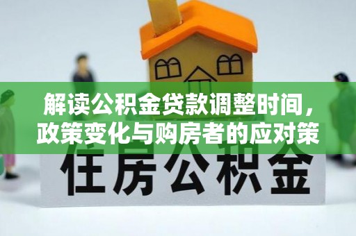 克山解读公积金贷款调整时间，政策变化与购房者的应对策略