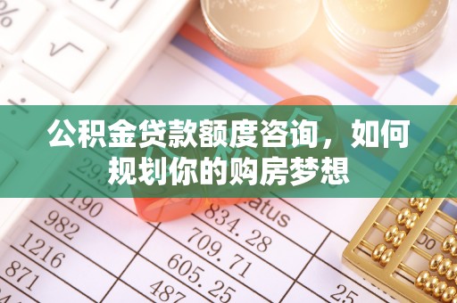克山公积金贷款额度咨询，如何规划你的购房梦想
