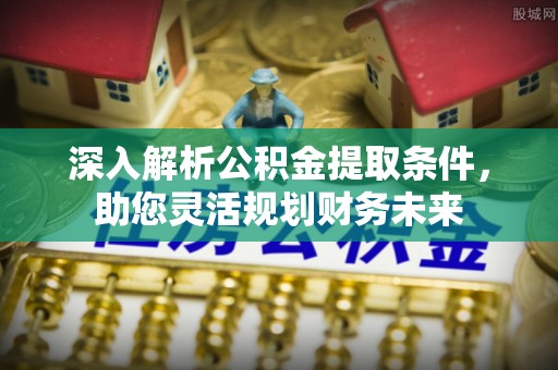 克山深入解析公积金提取条件，助您灵活规划财务未来