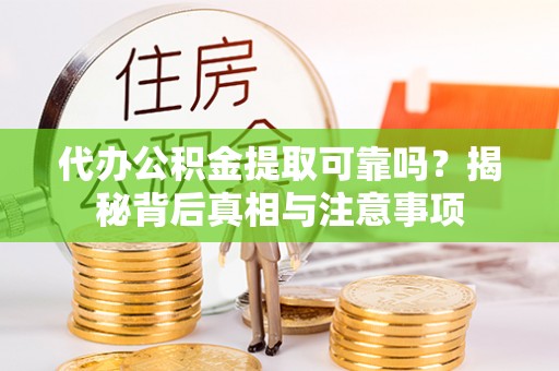 克山代办公积金提取可靠吗？揭秘背后真相与注意事项