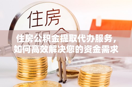 克山住房公积金提取代办服务，如何高效解决您的资金需求