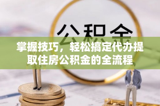 克山掌握技巧，轻松搞定代办提取住房公积金的全流程