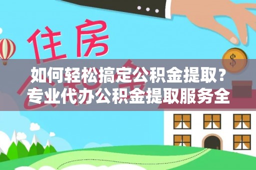 克山如何轻松搞定公积金提取？专业代办公积金提取服务全解析