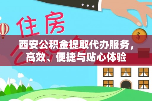 克山西安公积金提取代办服务，高效、便捷与贴心体验