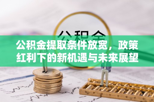 克山公积金提取条件放宽，政策红利下的新机遇与未来展望