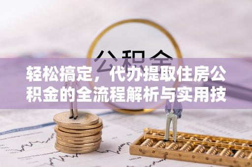克山轻松搞定，代办提取住房公积金的全流程解析与实用技巧