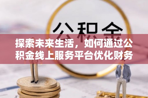 克山探索未来生活，如何通过公积金线上服务平台优化财务管理